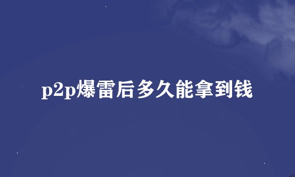p2p爆雷后多久能拿到钱