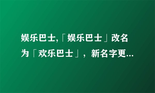 娱乐巴士,「娱乐巴士」改名为「欢乐巴士」，新名字更能传达乘客的愉悦心情