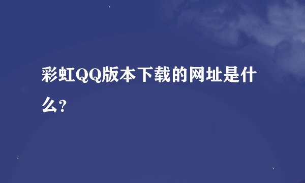彩虹QQ版本下载的网址是什么？
