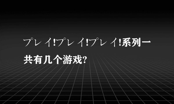 プレイ!プレイ!プレイ!系列一共有几个游戏?