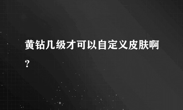 黄钻几级才可以自定义皮肤啊？