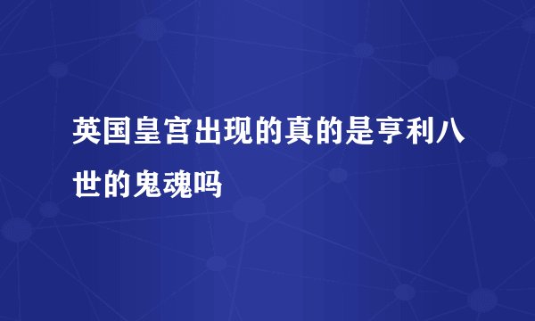 英国皇宫出现的真的是亨利八世的鬼魂吗