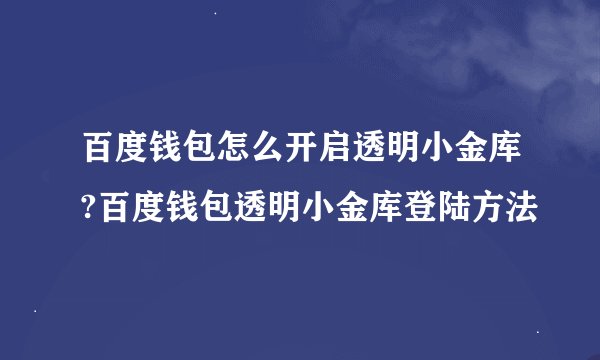 百度钱包怎么开启透明小金库?百度钱包透明小金库登陆方法