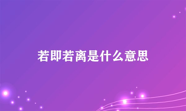 若即若离是什么意思