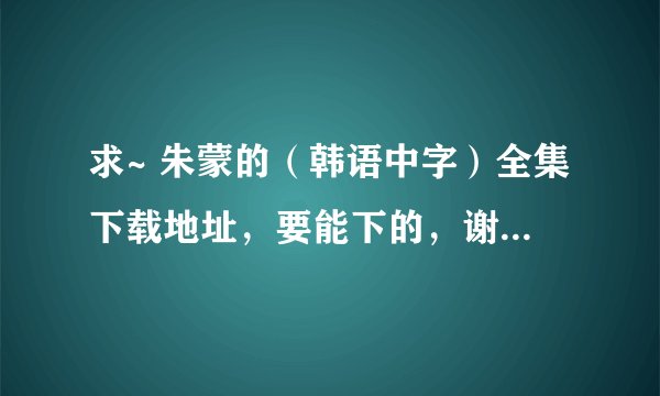 求~ 朱蒙的（韩语中字）全集下载地址，要能下的，谢谢~~ happynana1199@163.com