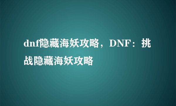 dnf隐藏海妖攻略，DNF：挑战隐藏海妖攻略