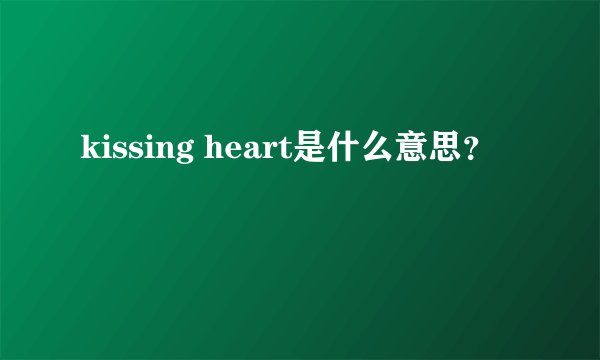 kissing heart是什么意思？
