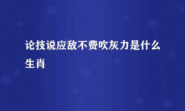 论技说应敌不费吹灰力是什么生肖