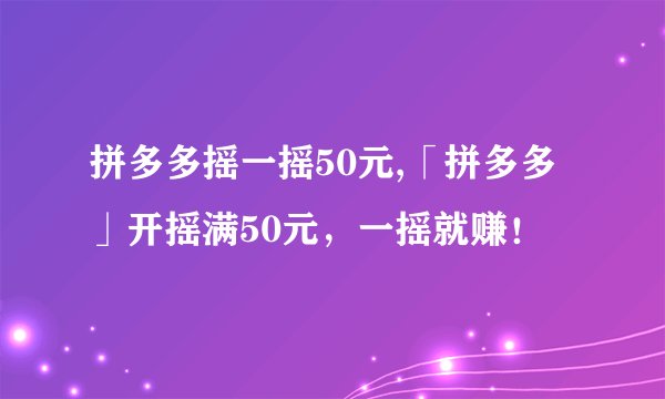 拼多多摇一摇50元,「拼多多」开摇满50元，一摇就赚！