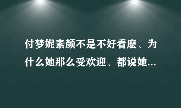 付梦妮素颜不是不好看麽、为什么她那么受欢迎、都说她可爱？其实其他人也可以靠化妆啊