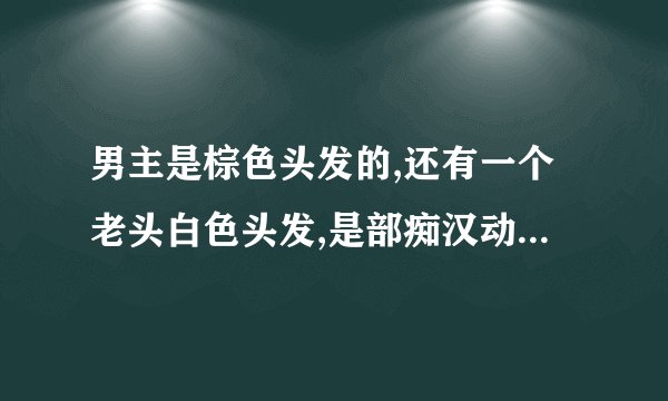 男主是棕色头发的,还有一个老头白色头发,是部痴汉动漫,有图_百度知 ...