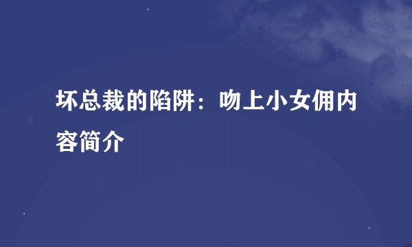 坏总裁的陷阱：吻上小女佣内容简介