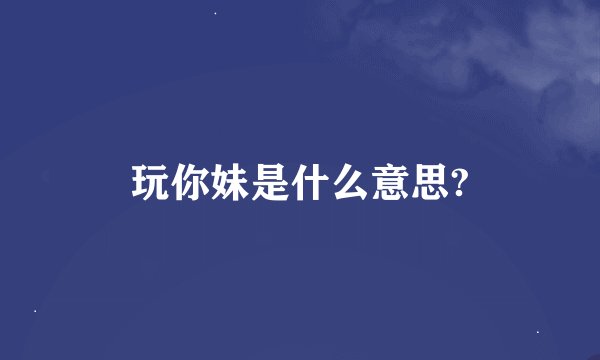 玩你妹是什么意思?