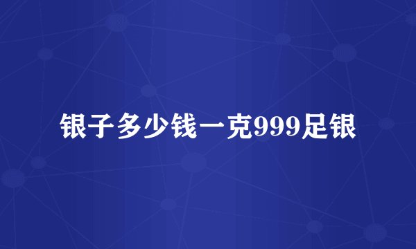 银子多少钱一克999足银