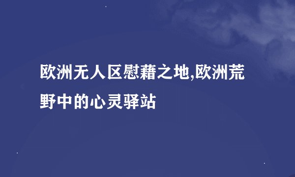欧洲无人区慰藉之地,欧洲荒野中的心灵驿站