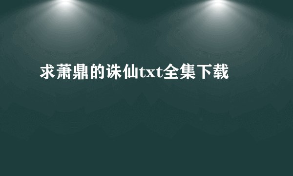 求萧鼎的诛仙txt全集下载