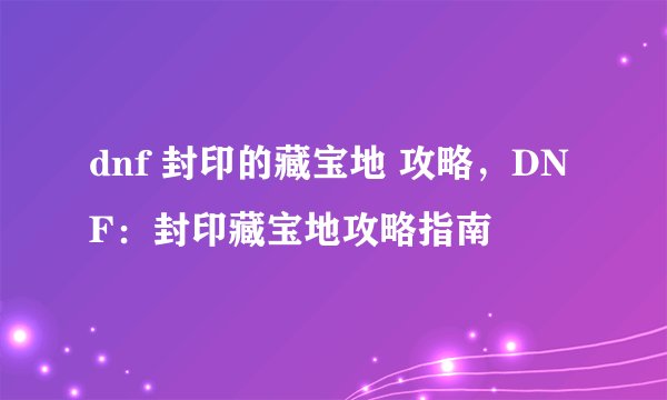 dnf 封印的藏宝地 攻略，DNF：封印藏宝地攻略指南