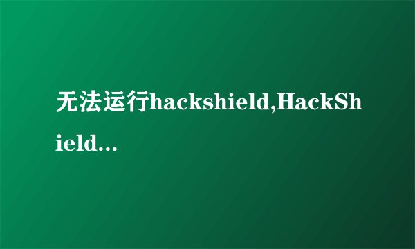 无法运行hackshield,HackShield运行失败，无法进入游戏