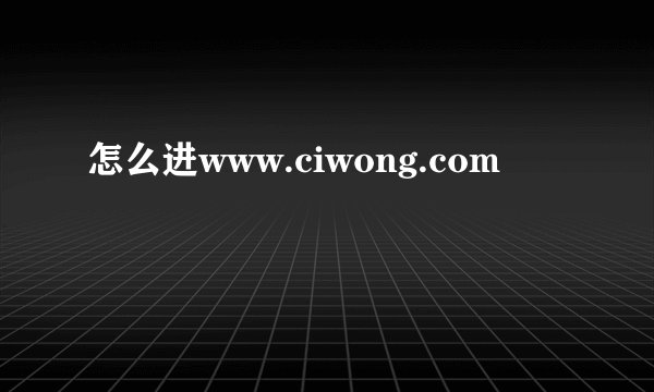 怎么进www.ciwong.com