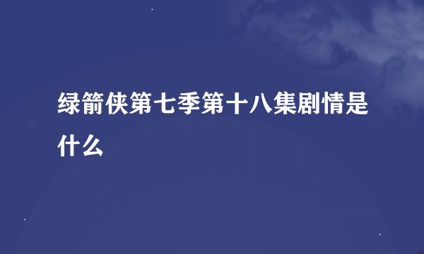 绿箭侠第七季第十八集剧情是什么