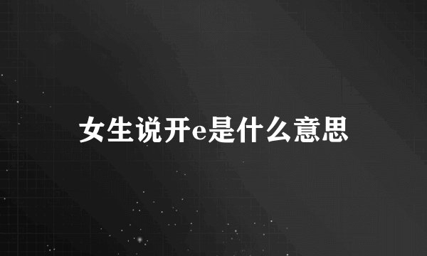 女生说开e是什么意思
