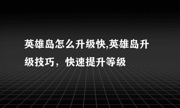 英雄岛怎么升级快,英雄岛升级技巧，快速提升等级