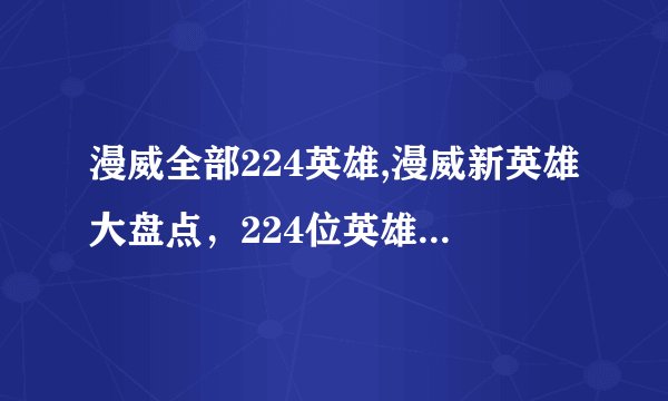 漫威全部224英雄,漫威新英雄大盘点，224位英雄等你来认识！