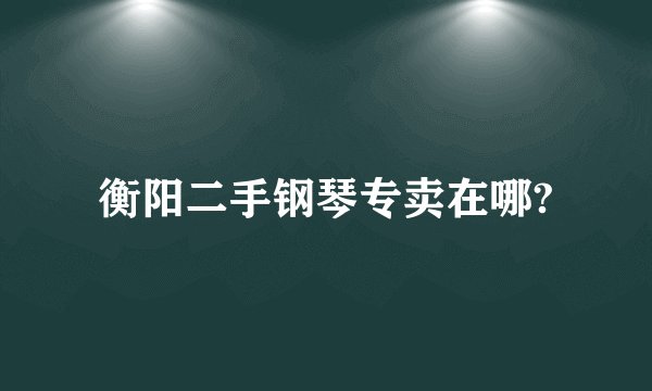 衡阳二手钢琴专卖在哪?