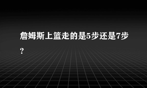 詹姆斯上篮走的是5步还是7步？