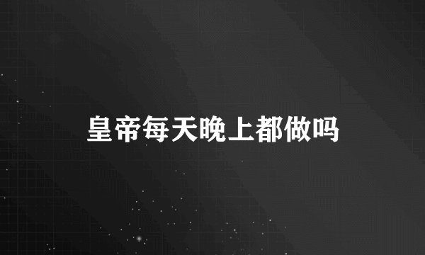 皇帝每天晚上都做吗
