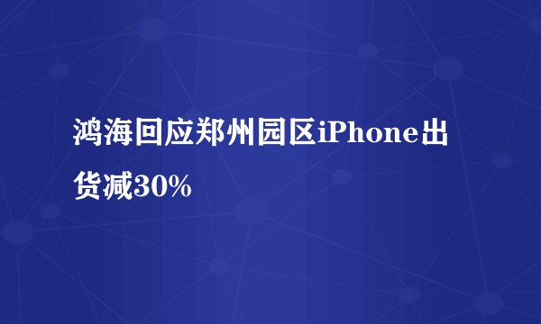 鸿海回应郑州园区iPhone出货减30%