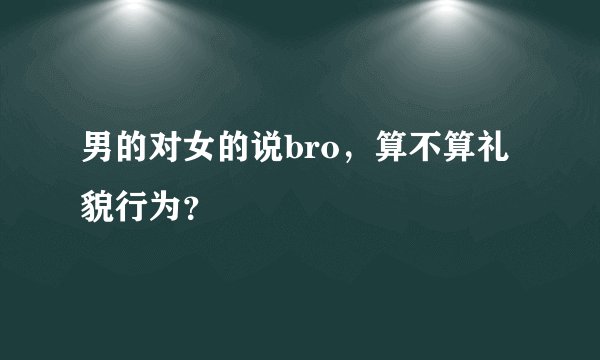 男的对女的说bro，算不算礼貌行为？