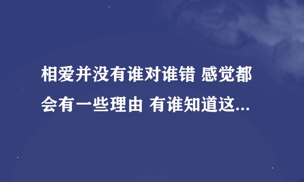 相爱并没有谁对谁错 感觉都会有一些理由 有谁知道这首歌的名字叫什么