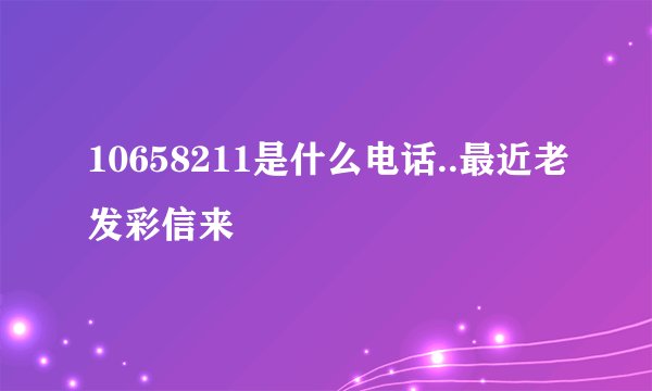 10658211是什么电话..最近老发彩信来