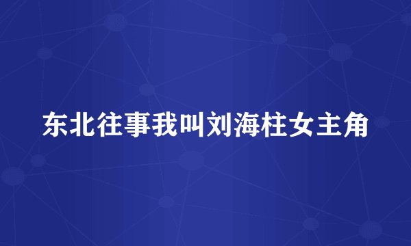 东北往事我叫刘海柱女主角