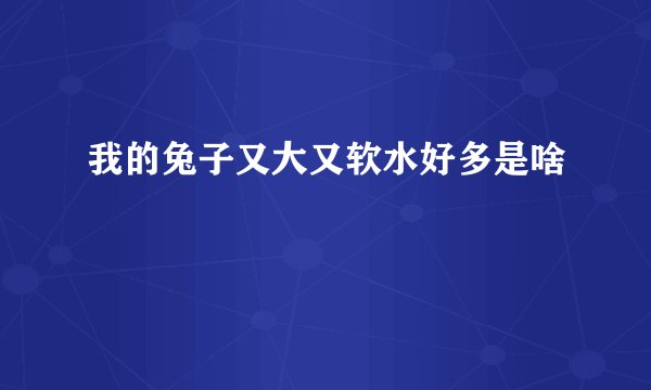我的兔子又大又软水好多是啥