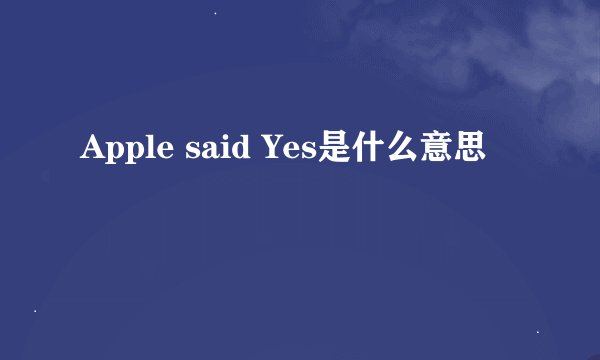 Apple said Yes是什么意思