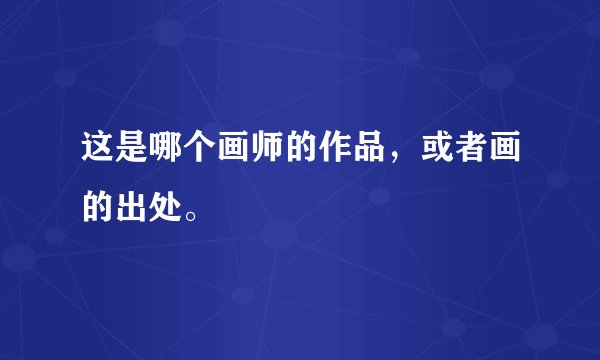 这是哪个画师的作品，或者画的出处。