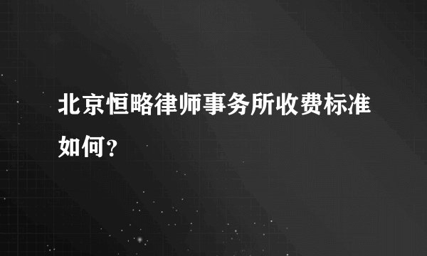 北京恒略律师事务所收费标准如何？