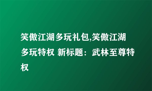 笑傲江湖多玩礼包,笑傲江湖多玩特权 新标题:武林至尊特权