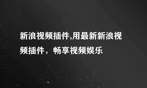 新浪视频插件,用最新新浪视频插件，畅享视频娱乐