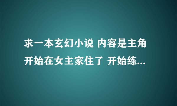 求一本玄幻小说 内容是主角开始在女主家住了 开始练的是玄冰决 后来得了一把魔剑