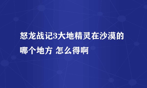 怒龙战记3大地精灵在沙漠的哪个地方 怎么得啊