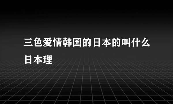 三色爱情韩国的日本的叫什么日本理