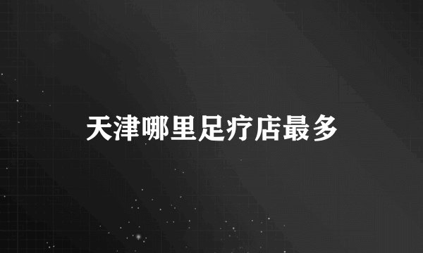 天津哪里足疗店最多