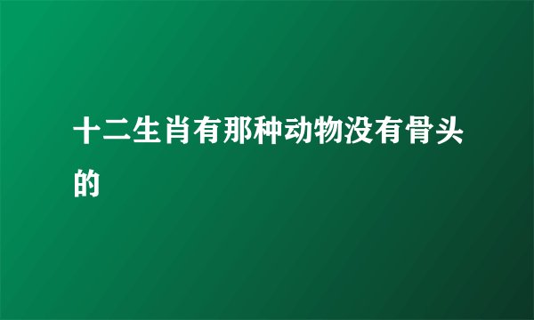 十二生肖有那种动物没有骨头的