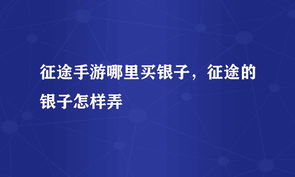 征途手游哪里买银子，征途的银子怎样弄