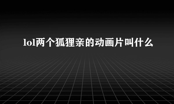 lol两个狐狸亲的动画片叫什么