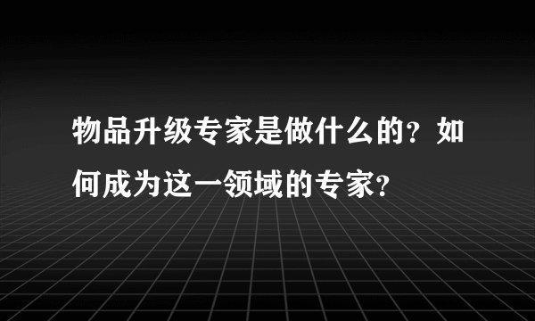 物品升级专家是做什么的？如何成为这一领域的专家？
