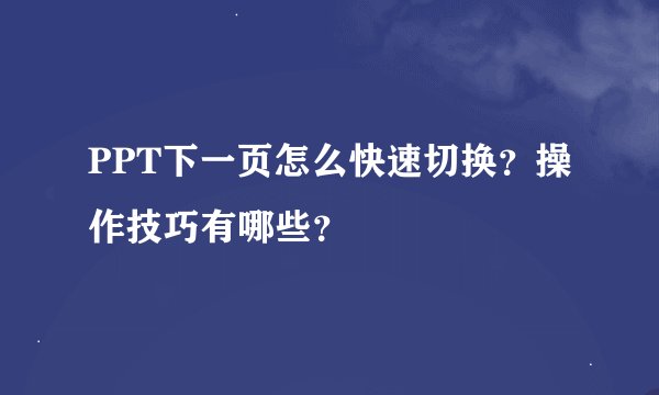 PPT下一页怎么快速切换？操作技巧有哪些？